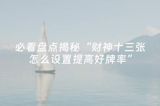 必看盘点揭秘“财神十三张怎么设置提高好牌率”（怎么才会赢)