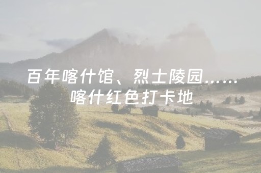 百年喀什馆、烈士陵园……喀什红色打卡地，每处都有故事