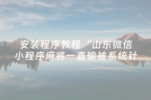 安装程序教程“山东微信小程序麻将一直输被系统针对了吗”（怎么才会赢)