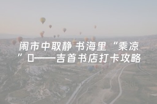闹市中取静 书海里“乘凉”​——吉首书店打卡攻略