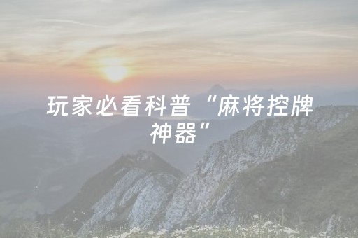 玩家必看科普“麻将控牌神器”（骗局大揭秘)