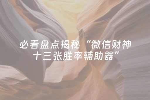 必看盘点揭秘“微信财神十三张胜率辅助器”（控牌器)