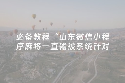 必备教程“山东微信小程序麻将一直输被系统针对了吗”（必赢神器免费安装)