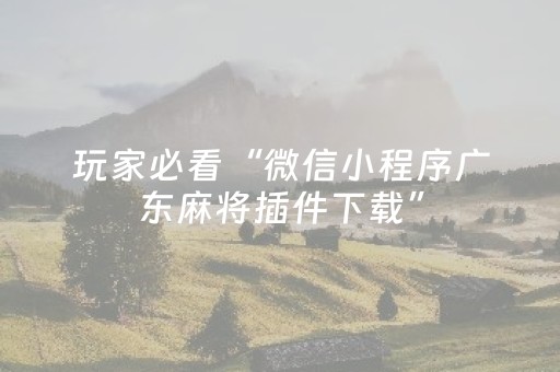 玩家必看“微信小程序广东麻将插件下载”（骗局大揭秘)