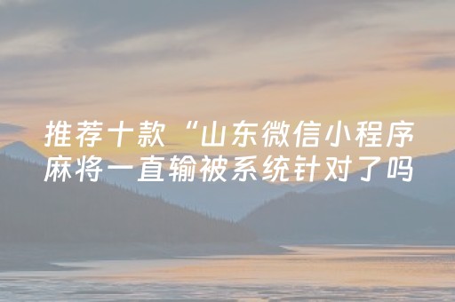 推荐十款“山东微信小程序麻将一直输被系统针对了吗”（辅牌器插件购买)