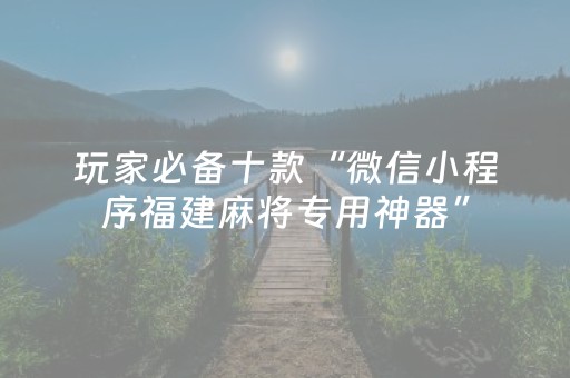玩家必备十款“微信小程序福建麻将专用神器”（免费辅助)