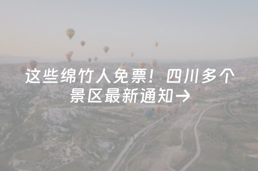 这些绵竹人免票！四川多个景区最新通知→