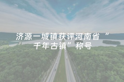 济源一城镇获评河南省“千年古镇”称号