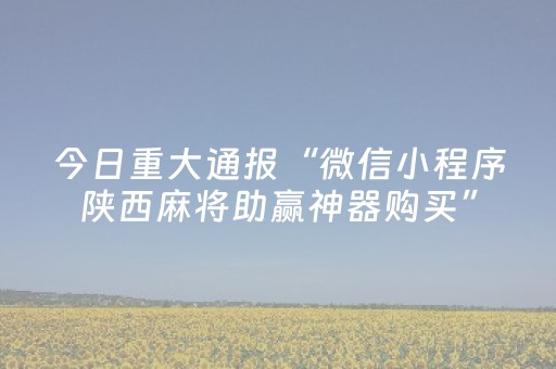 今日重大通报“微信小程序陕西麻将助赢神器购买”（怎么调胜率)