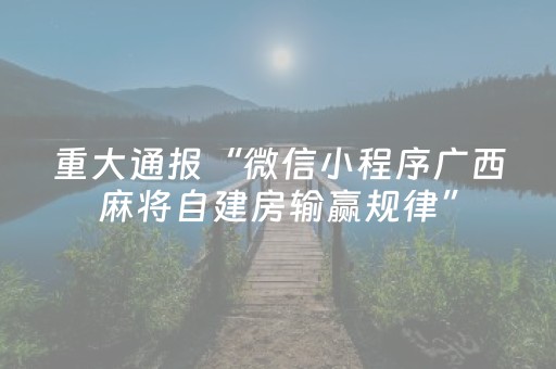 重大通报“微信小程序广西麻将自建房输赢规律”（神器最新免费)