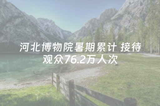 河北博物院暑期累计 接待观众76.2万人次