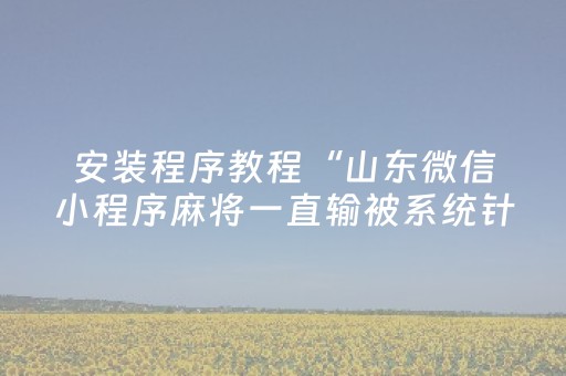安装程序教程“山东微信小程序麻将一直输被系统针对了吗”（提高胜率技巧)