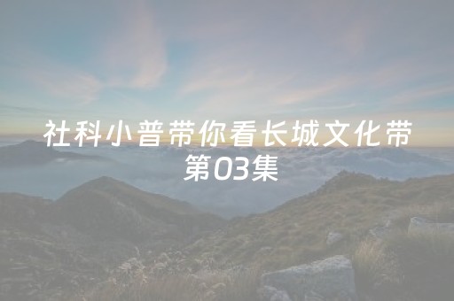 社科小普带你看长城文化带 第03集