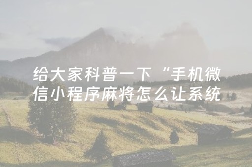给大家科普一下“手机微信小程序麻将怎么让系统发好牌”（通用挂软件多少钱)