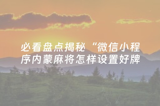 必看盘点揭秘“微信小程序内蒙麻将怎样设置好牌”（技巧和打好牌方法)