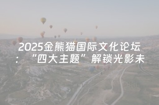 2025金熊猫国际文化论坛：“四大主题”解锁光影未来