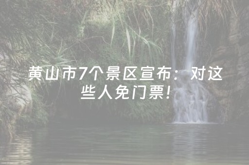 黄山市7个景区宣布：对这些人免门票！