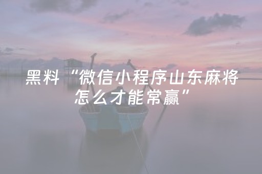 黑料“微信小程序山东麻将怎么才能常赢”（外辅工具)