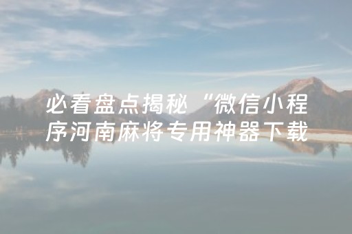 必看盘点揭秘“微信小程序河南麻将专用神器下载”（提高胜率软件)