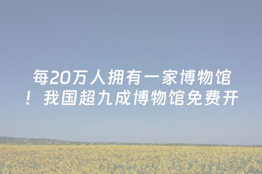 每20万人拥有一家博物馆！我国超九成博物馆免费开放