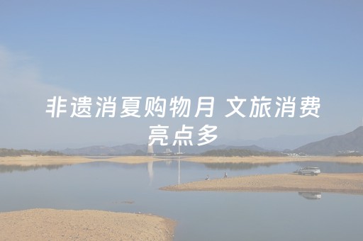 非遗消夏购物月 文旅消费亮点多