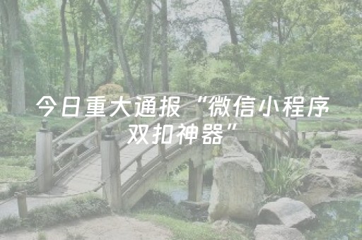 今日重大通报“微信小程序双扣神器”（赢的技巧规律)