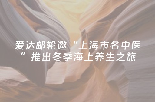 爱达邮轮邀“上海市名中医”推出冬季海上养生之旅