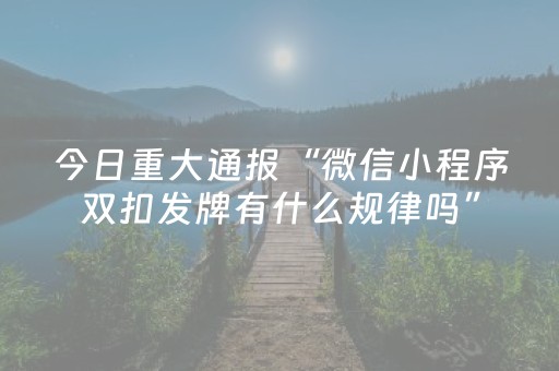 今日重大通报“微信小程序双扣发牌有什么规律吗”（专用神器)