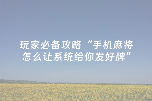 玩家必备攻略“手机麻将怎么让系统给你发好牌”（有什么诀窍)
