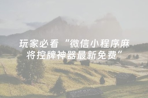 玩家必看“微信小程序麻将控牌神器最新免费”（怎么能得到好牌)