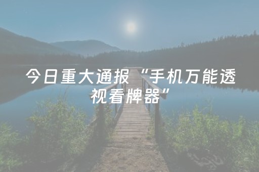 今日重大通报“手机万能透视看牌器”（辅助神器免费)