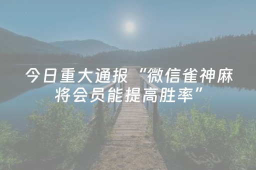 今日重大通报“微信雀神麻将会员能提高胜率”（开挂辅助器脚本)