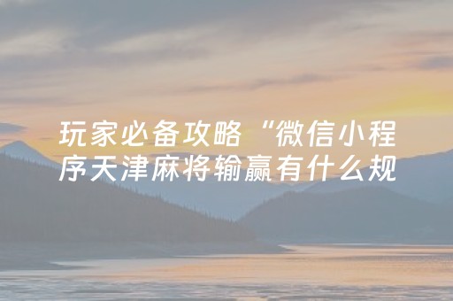 玩家必备攻略“微信小程序天津麻将输赢有什么规律”（骗局大揭秘)