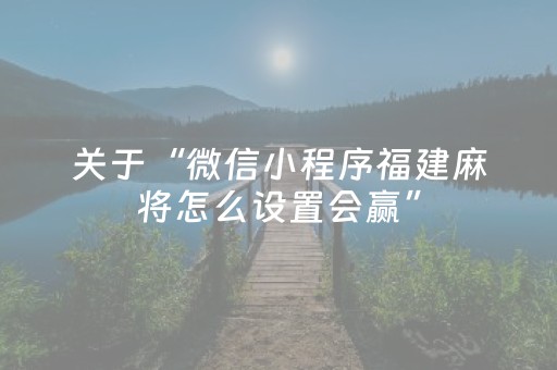关于“微信小程序福建麻将怎么设置会赢”（怎么能得到好牌)