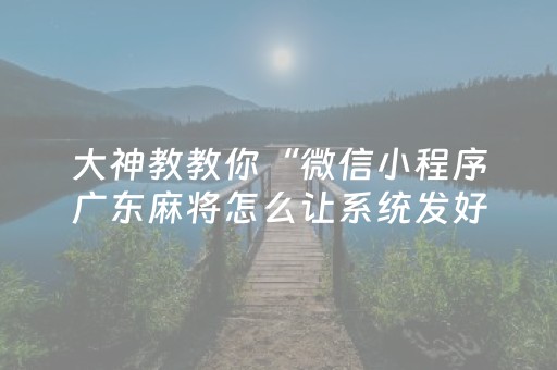 大神教教你“微信小程序广东麻将怎么让系统发好牌”（怎么能得到好牌)