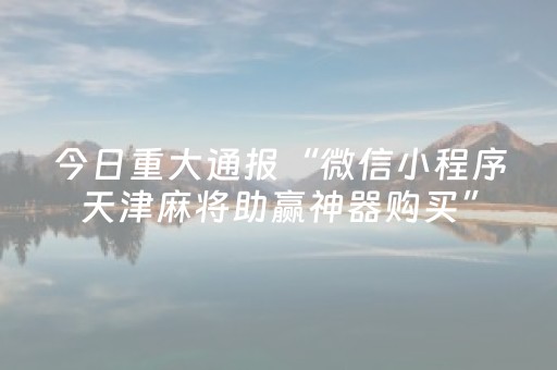 今日重大通报“微信小程序天津麻将助赢神器购买”（胜负规律拿好牌)