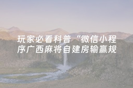 玩家必看科普“微信小程序广西麻将自建房输赢规律”（提高胜率技巧)