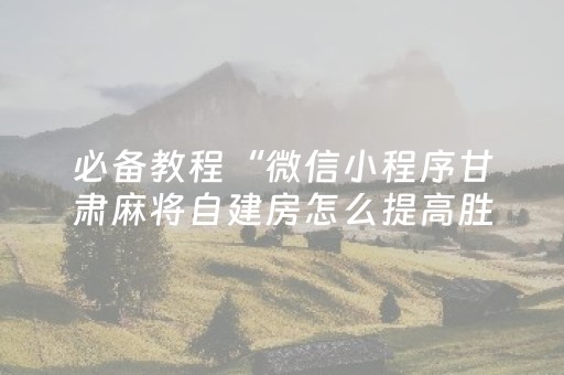 必备教程“微信小程序甘肃麻将自建房怎么提高胜率”（技巧和打好牌方法)