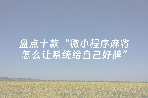 盘点十款“微小程序麻将怎么让系统给自己好牌”（发牌有什么规律吗)