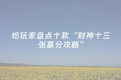 给玩家盘点十款“财神十三张赢分攻略”（通用挂软件多少钱)
