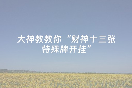 大神教教你“财神十三张特殊牌开挂”（免费专用神器)