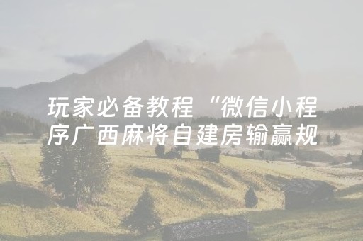 玩家必备教程“微信小程序广西麻将自建房输赢规律”（自建房怎么赢)