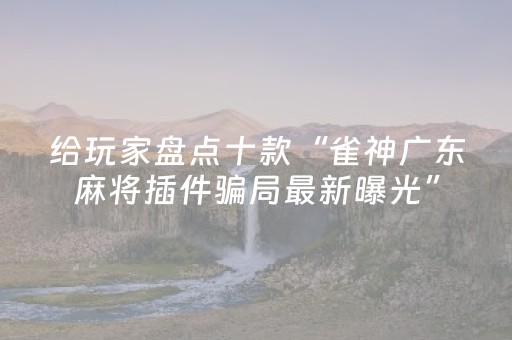 给玩家盘点十款“雀神广东麻将插件骗局最新曝光”（有什么诀窍)