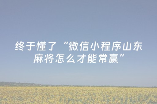 终于懂了“微信小程序山东麻将怎么才能常赢”（骗局大揭秘)