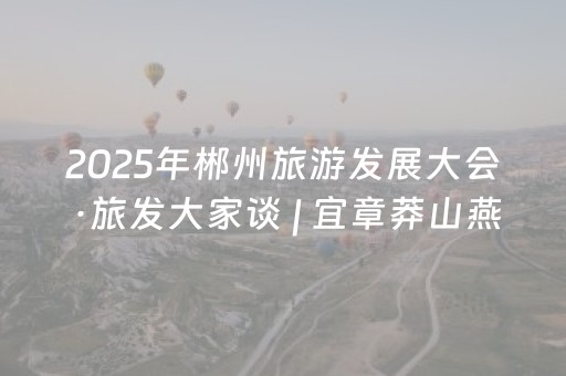 2025年郴州旅游发展大会·旅发大家谈 | 宜章莽山燕子岩：最炫瑶族风醉游人