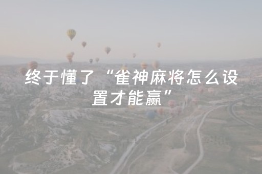 终于懂了“雀神麻将怎么设置才能赢”（怎么设置才能赢)