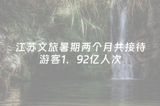 江苏文旅暑期两个月共接待游客1．92亿人次
