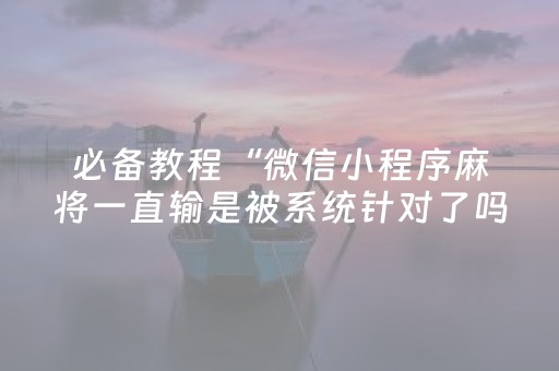 必备教程“微信小程序麻将一直输是被系统针对了吗”（挂件神器)