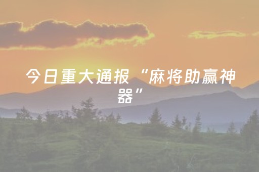 今日重大通报“麻将助赢神器”（开挂辅助器插件)
