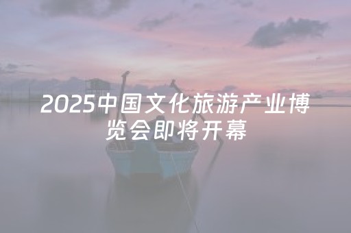 2025中国文化旅游产业博览会即将开幕